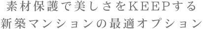 素材保護で美しさをKEEPする新築マンションの最適オプション